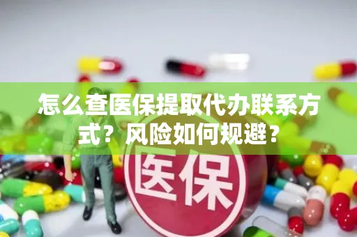 怎么查医保提取代办联系方式？风险如何规避？